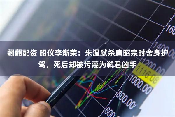 翻翻配资 昭仪李渐荣：朱温弑杀唐昭宗时舍身护驾，死后却被污蔑为弑君凶手