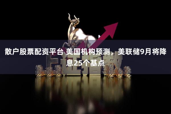 散户股票配资平台 美国机构预测，美联储9月将降息25个基点