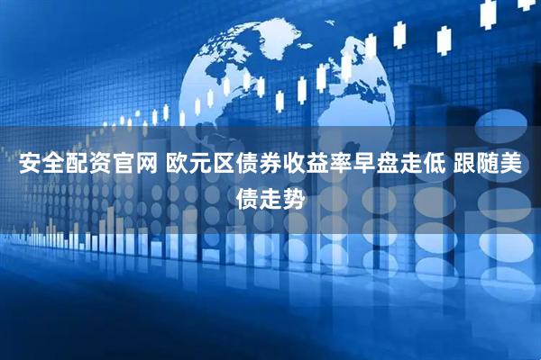 安全配资官网 欧元区债券收益率早盘走低 跟随美债走势