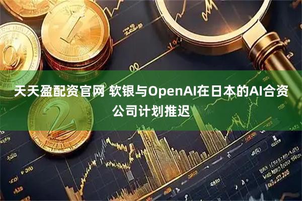 天天盈配资官网 软银与OpenAI在日本的AI合资公司计划推迟