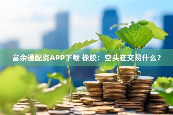富余通配资APP下载 橡胶：空头在交易什么？