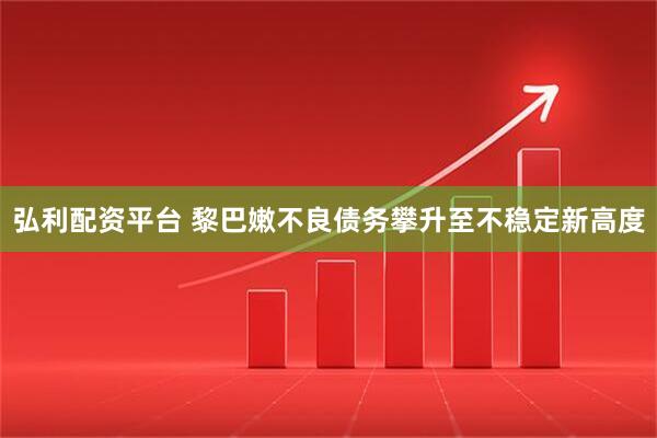 弘利配资平台 黎巴嫩不良债务攀升至不稳定新高度