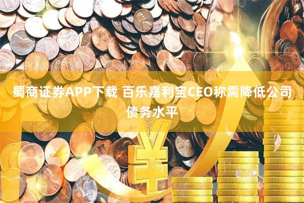蜀商证券APP下载 百乐嘉利宝CEO称需降低公司债务水平