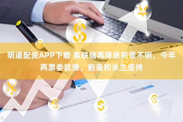 明道配资APP下载 美联储再降息前景不明，今年两票委犹豫，鲍曼和米兰坚持