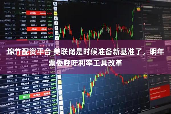 绵竹配资平台 美联储是时候准备新基准了，明年票委呼吁利率工具改革