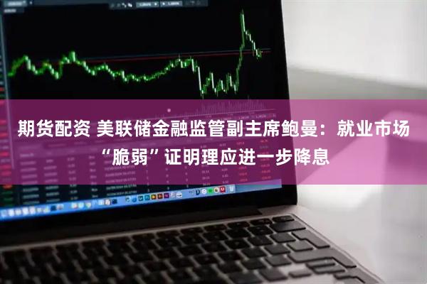 期货配资 美联储金融监管副主席鲍曼：就业市场“脆弱”证明理应进一步降息