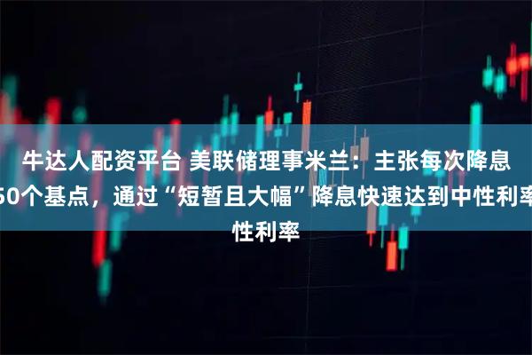 牛达人配资平台 美联储理事米兰：主张每次降息50个基点，通过“短暂且大幅”降息快速达到中性利率