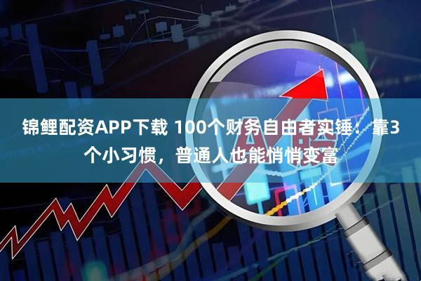 锦鲤配资APP下载 100个财务自由者实锤：靠3个小习惯，普通人也能悄悄变富