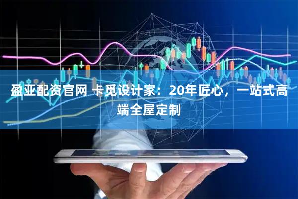 盈亚配资官网 卡觅设计家：20年匠心，一站式高端全屋定制
