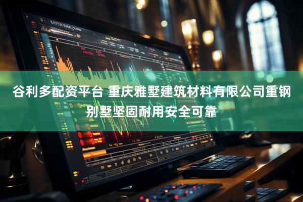 谷利多配资平台 重庆雅墅建筑材料有限公司重钢别墅坚固耐用安全可靠