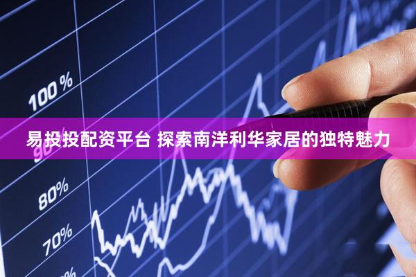 易投投配资平台 探索南洋利华家居的独特魅力