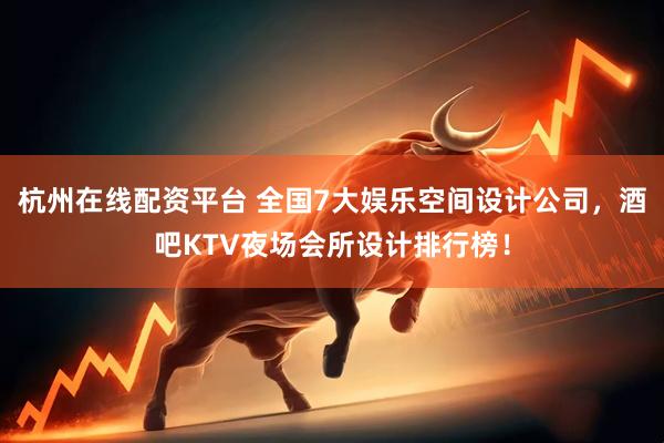 杭州在线配资平台 全国7大娱乐空间设计公司，酒吧KTV夜场会所设计排行榜！