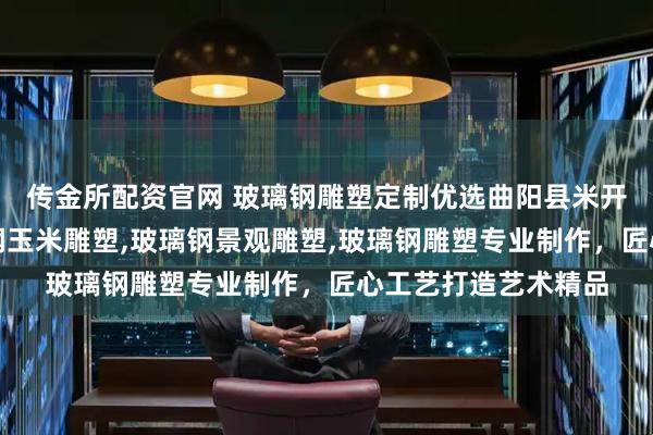 传金所配资官网 玻璃钢雕塑定制优选曲阳县米开朗园林雕塑，玻璃钢玉米雕塑,玻璃钢景观雕塑,玻璃钢雕塑专业制作，匠心工艺打造艺术精品