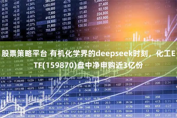股票策略平台 有机化学界的deepseek时刻，化工ETF(159870)盘中净申购近3亿份
