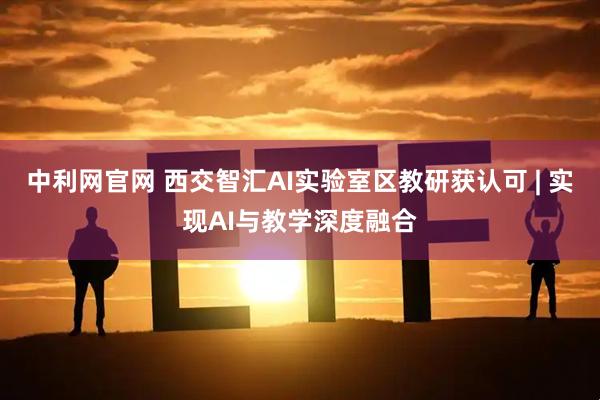 中利网官网 西交智汇AI实验室区教研获认可 | 实现AI与教学深度融合