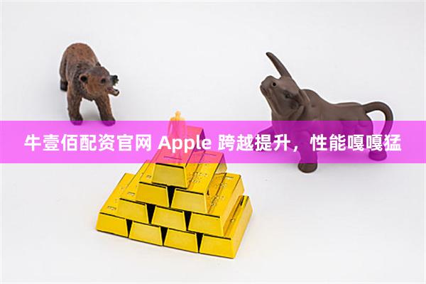 牛壹佰配资官网 Apple 跨越提升，性能嘎嘎猛
