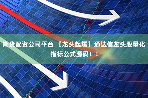 期货配资公司平台 【龙头起爆】通达信龙头股量化指标公式源码！！