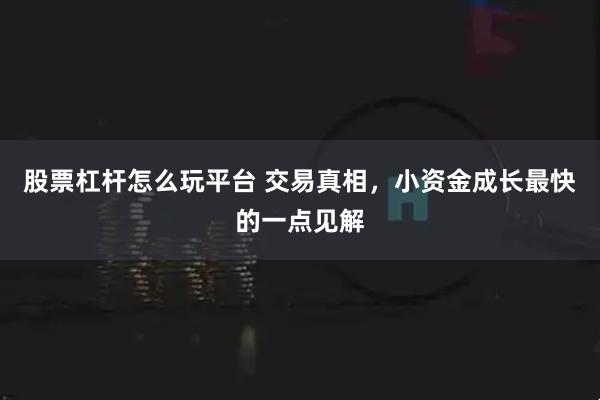 股票杠杆怎么玩平台 交易真相，小资金成长最快的一点见解