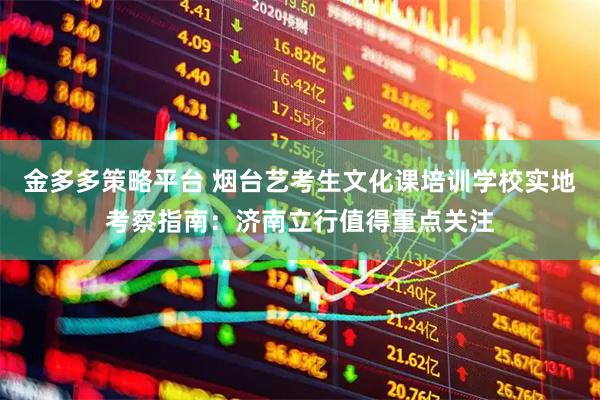 金多多策略平台 烟台艺考生文化课培训学校实地考察指南：济南立行值得重点关注