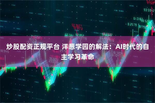 炒股配资正规平台 洋葱学园的解法：AI时代的自主学习革命