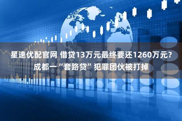 星速优配官网 借贷13万元最终要还1260万元？成都一“套路贷”犯罪团伙被打掉