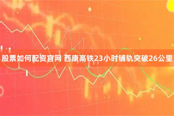 股票如何配资官网 西康高铁23小时铺轨突破26公里