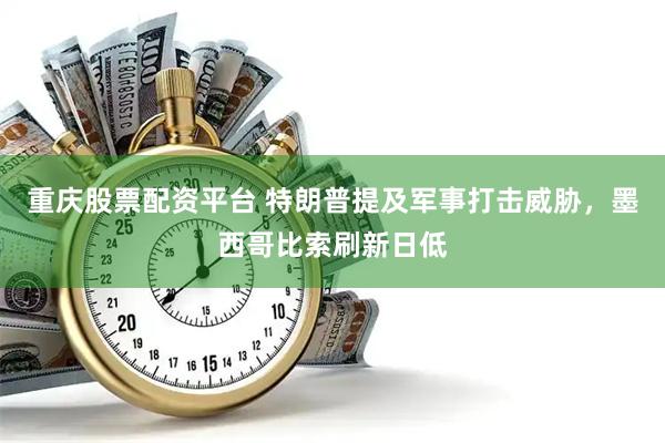 重庆股票配资平台 特朗普提及军事打击威胁，墨西哥比索刷新日低