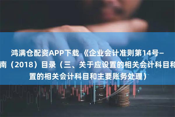鸿满仓配资APP下载 《企业会计准则第14号——收入》应用指南（2018）目录（三、关于应设置的相关会计科目和主要账务处理）