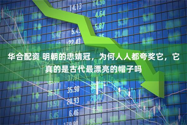 华合配资 明朝的忠靖冠，为何人人都夸奖它，它真的是古代最漂亮的帽子吗