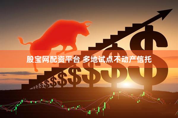 股宝网配资平台 多地试点不动产信托