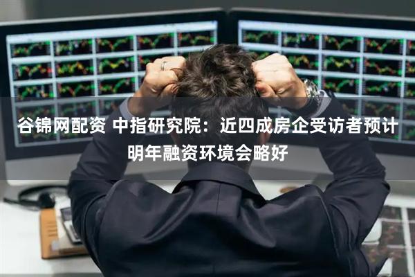 谷锦网配资 中指研究院：近四成房企受访者预计明年融资环境会略好