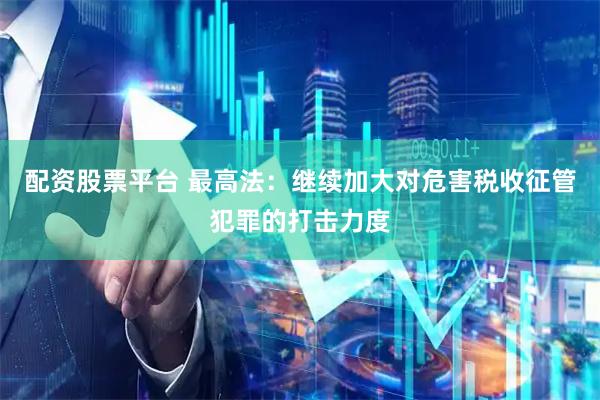 配资股票平台 最高法：继续加大对危害税收征管犯罪的打击力度