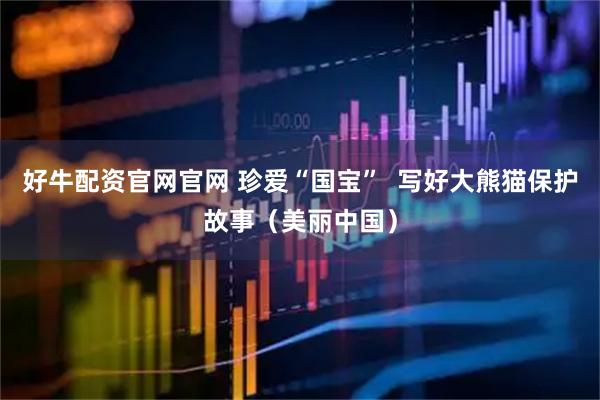 好牛配资官网官网 珍爱“国宝”  写好大熊猫保护故事（美丽中国）