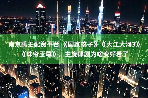 南京禹王配资平台 《国家孩子》《大江大河3》《珠帘玉幕》，主旋律剧为啥变好看了