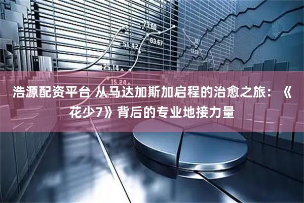 浩源配资平台 从马达加斯加启程的治愈之旅：《花少7》背后的专业地接力量