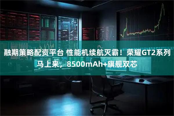融期策略配资平台 性能机续航灭霸!荣耀GT2系列马上来,8500mAh+旗舰双芯
