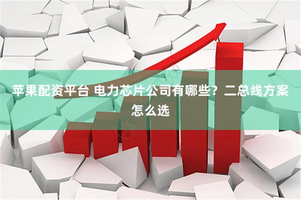 苹果配资平台 电力芯片公司有哪些?二总线方案怎么选