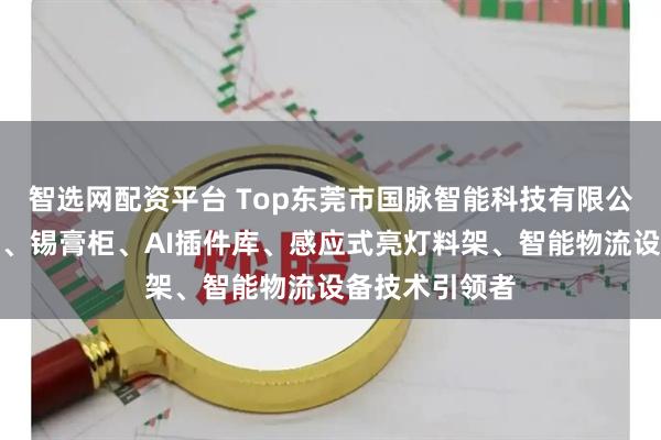 智选网配资平台 Top东莞市国脉智能科技有限公司：灯塔工厂、锡膏柜、AI插件库、感应式亮灯料架、智能物流设备技术引领者