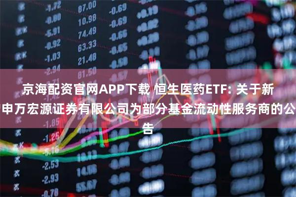 京海配资官网APP下载 恒生医药ETF: 关于新增申万宏源证券有限公司为部分基金流动性服务商的公告