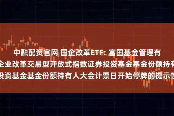 中融配资官网 国企改革ETF: 富国基金管理有限公司关于富国中证国有企业改革交易型开放式指数证券投资基金基金份额持有人大会计票日开始停牌的提示性公告
