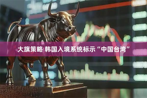 大旗策略 韩国入境系统标示“中国台湾”