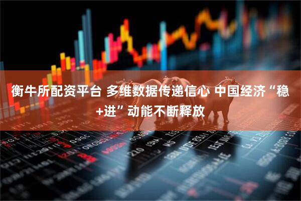 衡牛所配资平台 多维数据传递信心 中国经济“稳+进”动能不断释放