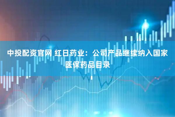 中投配资官网 红日药业：公司产品继续纳入国家医保药品目录
