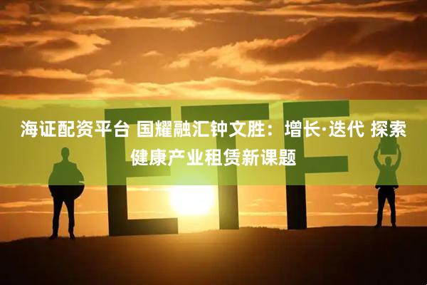 海证配资平台 国耀融汇钟文胜：增长·迭代 探索健康产业租赁新课题