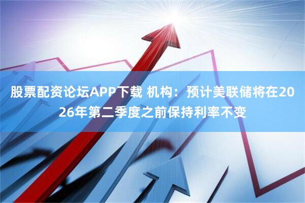 股票配资论坛APP下载 机构：预计美联储将在2026年第二季度之前保持利率不变