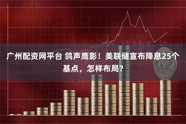 广州配资网平台 鸽声鹰影！美联储宣布降息25个基点，怎样布局？