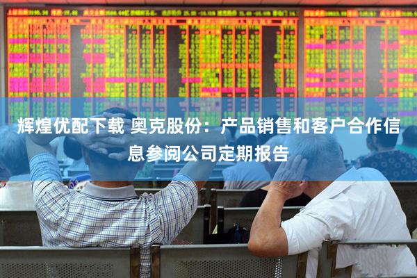 辉煌优配下载 奥克股份：产品销售和客户合作信息参阅公司定期报告