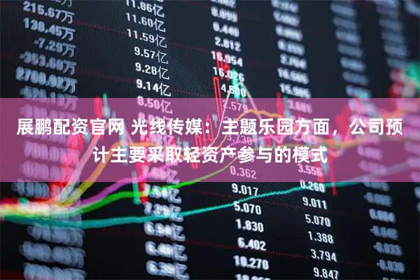 展鹏配资官网 光线传媒：主题乐园方面，公司预计主要采取轻资产参与的模式