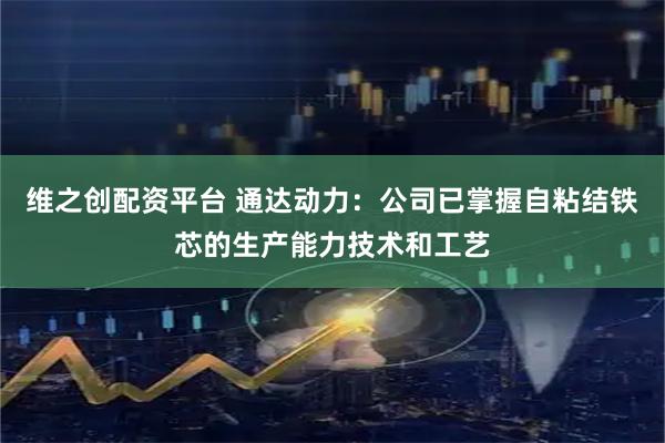 维之创配资平台 通达动力：公司已掌握自粘结铁芯的生产能力技术和工艺