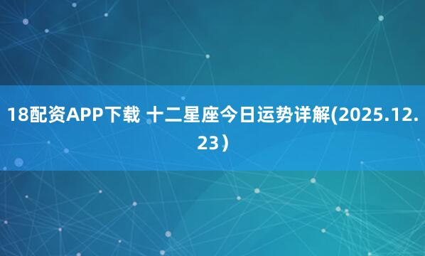 18配资APP下载 十二星座今日运势详解(2025.12.23）